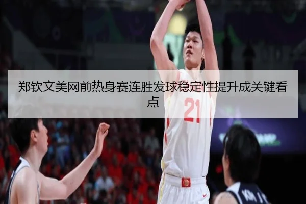 郑钦文美网前热身赛连胜发球稳定性提升成关键看点