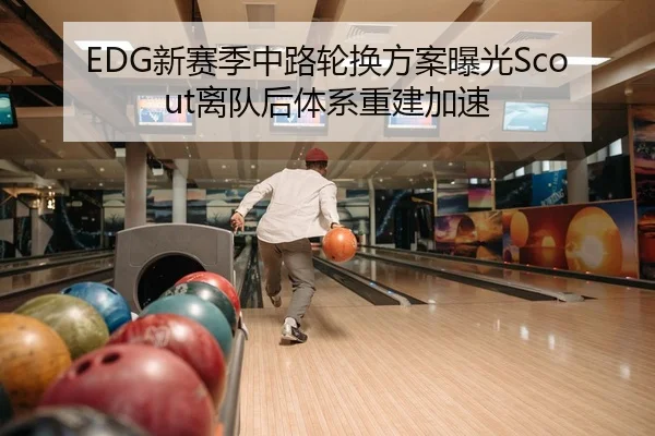 EDG新赛季中路轮换方案曝光Scout离队后体系重建加速
