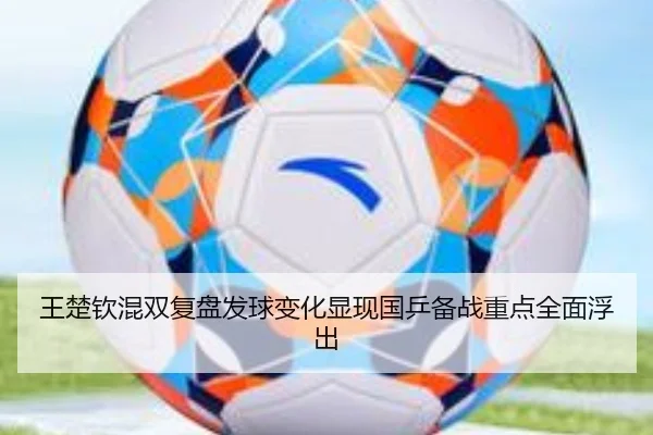王楚钦混双复盘发球变化显现国乒备战重点全面浮出